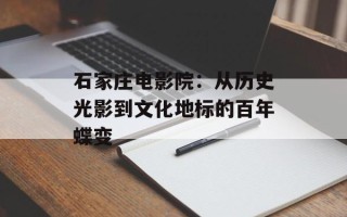 石家庄电影院：从历史光影到文化地标的百年蝶变