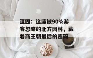洹园：这座被90%游客忽略的北方园林，藏着商王朝最后的密码