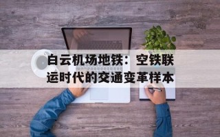 白云机场地铁：空铁联运时代的交通变革样本