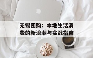 无锡团购：本地生活消费的新浪潮与实战指南