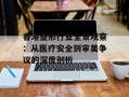 香港整形行业全景观察：从医疗安全到审美争议的深度剖析