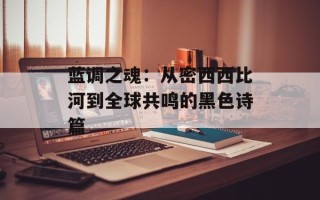 蓝调之魂：从密西西比河到全球共鸣的黑色诗篇