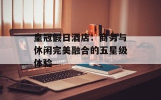 皇冠假日酒店：商务与休闲完美融合的五星级体验