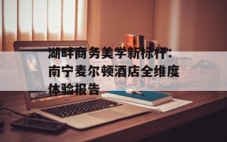 湖畔商务美学新标杆：南宁麦尔顿酒店全维度体验报告