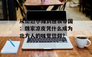从街边小摊到连锁帝国：魏家凉皮凭什么成为北方人的味觉信仰？