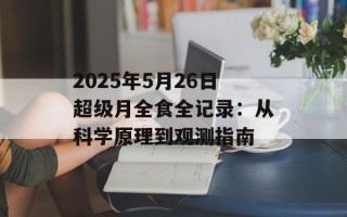 2025年5月26日超级月全食全记录：从科学原理到观测指南
