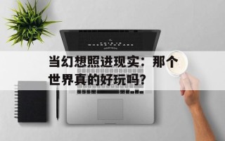 当幻想照进现实：那个世界真的好玩吗？