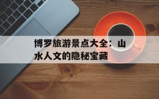 博罗旅游景点大全：山水人文的隐秘宝藏