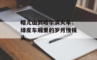 帽儿山到哈尔滨火车：绿皮车厢里的岁月慢镜头