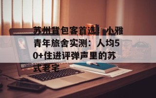 苏州背包客首选！小雅青年旅舍实测：人均50+住进评弹声里的苏式老宅