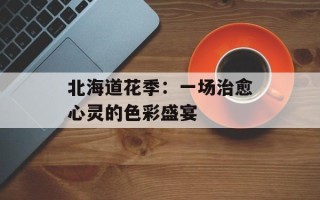 北海道花季：一场治愈心灵的色彩盛宴