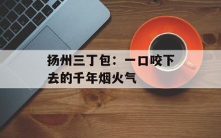 扬州三丁包：一口咬下去的千年烟火气