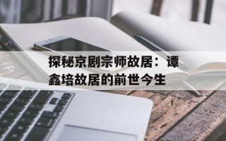 探秘京剧宗师故居：谭鑫培故居的前世今生
