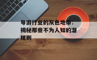 导游行业的灰色地带：揭秘那些不为人知的潜规则