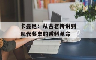 卡曼尼：从古老传说到现代餐桌的香料革命