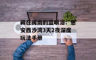 藏在闽南的蓝眼泪：惠安西沙湾3天2夜深度玩法手册