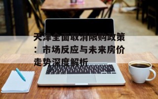 天津全面取消限购政策：市场反应与未来房价走势深度解析