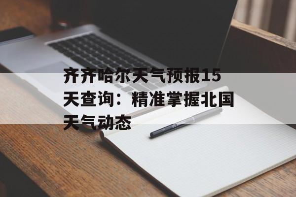 齐齐哈尔天气预报15天查询：精准掌握北国天气动态-第1张图片-