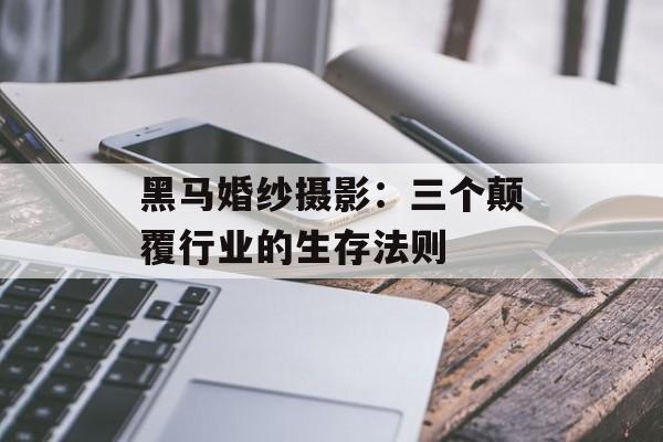 黑马婚纱摄影：三个颠覆行业的生存法则-第1张图片-