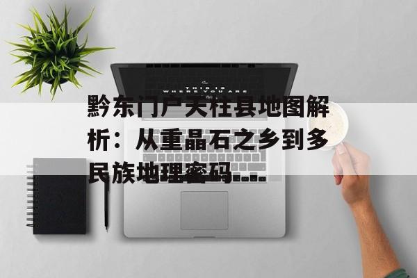 黔东门户天柱县地图解析：从重晶石之乡到多民族地理密码-第1张图片-