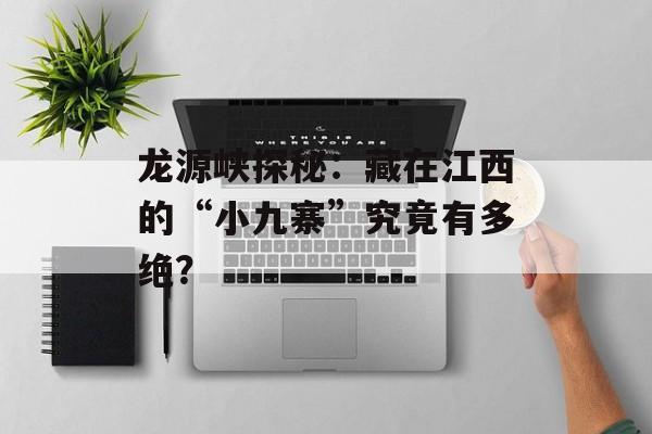 龙源峡探秘：藏在江西的“小九寨”究竟有多绝？-第1张图片-