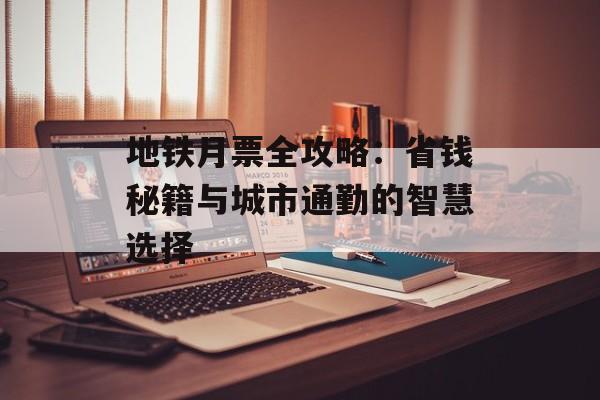 地铁月票全攻略：省钱秘籍与城市通勤的智慧选择-第1张图片-