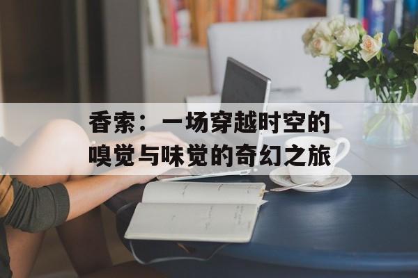香索：一场穿越时空的嗅觉与味觉的奇幻之旅-第1张图片-