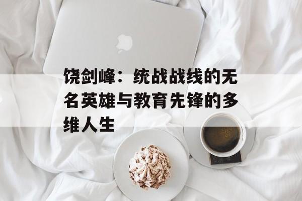 饶剑峰：统战战线的无名英雄与教育先锋的多维人生-第1张图片-