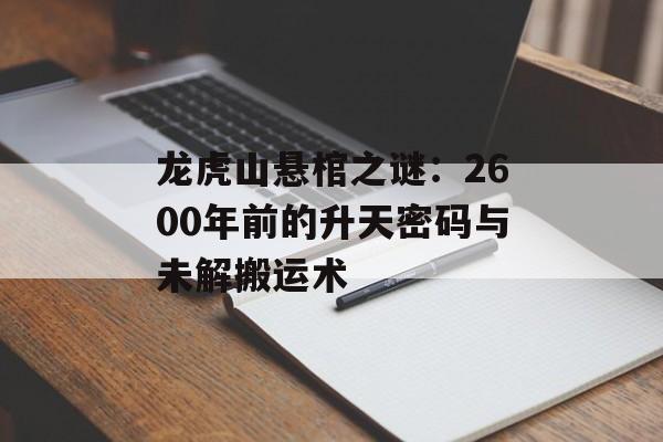龙虎山悬棺之谜：2600年前的升天密码与未解搬运术-第1张图片-