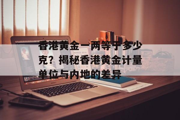 香港黄金一两等于多少克？揭秘香港黄金计量单位与内地的差异-第1张图片-
