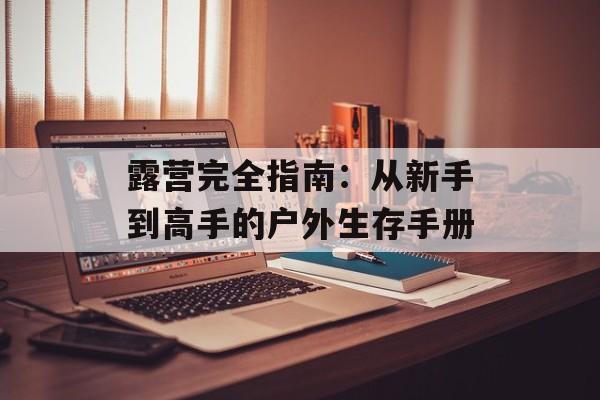 露营完全指南：从新手到高手的户外生存手册-第1张图片-