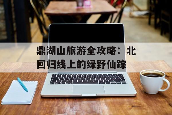 鼎湖山旅游全攻略：北回归线上的绿野仙踪-第1张图片-