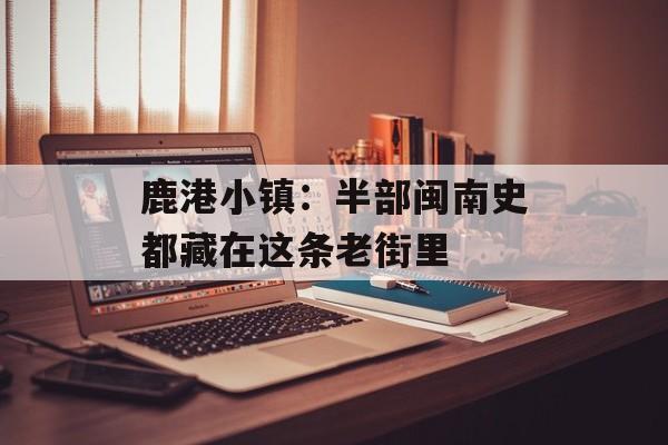 鹿港小镇：半部闽南史都藏在这条老街里-第1张图片-