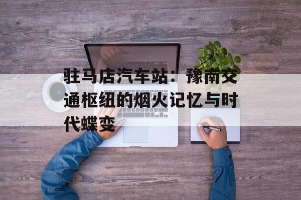 驻马店汽车站：豫南交通枢纽的烟火记忆与时代蝶变-第1张图片-