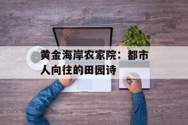 黄金海岸农家院：都市人向往的田园诗-第1张图片-