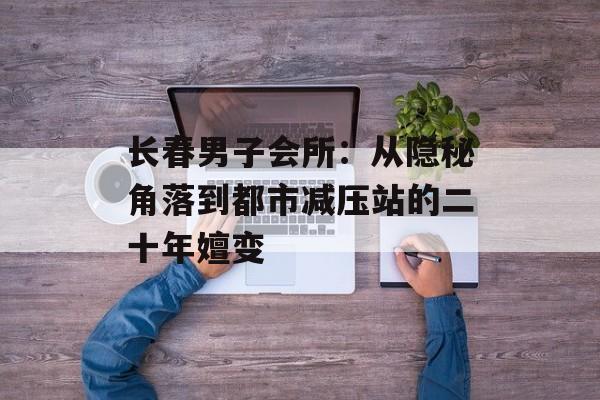 长春男子会所：从隐秘角落到都市减压站的二十年嬗变-第1张图片-