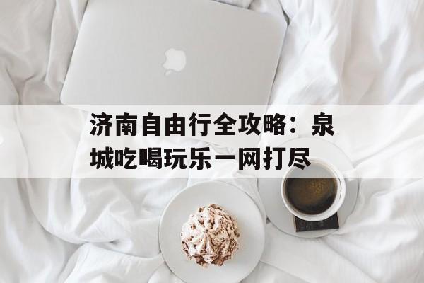 济南自由行全攻略：泉城吃喝玩乐一网打尽-第1张图片-