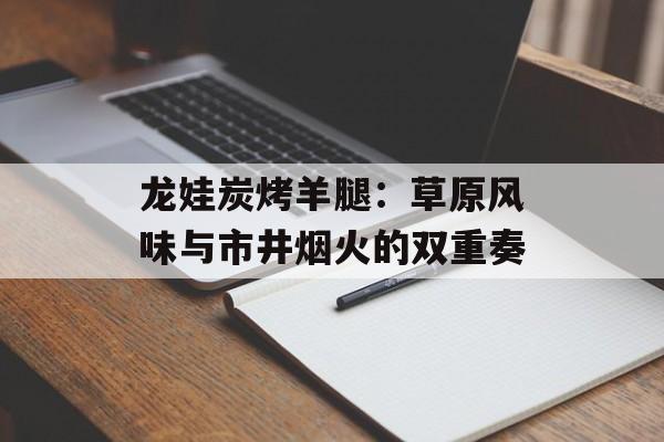 龙娃炭烤羊腿：草原风味与市井烟火的双重奏-第1张图片-