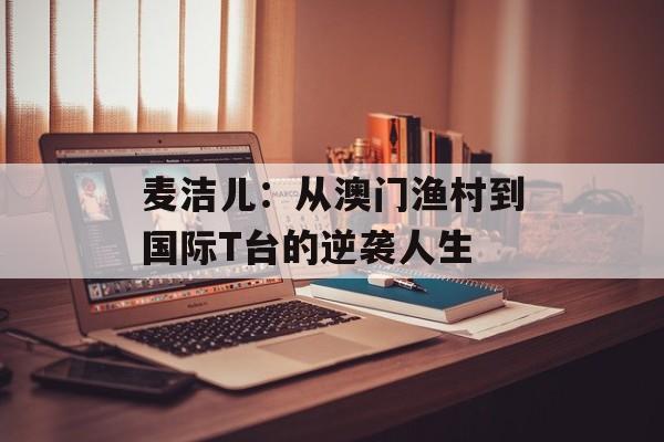 麦洁儿：从澳门渔村到国际T台的逆袭人生-第1张图片-
