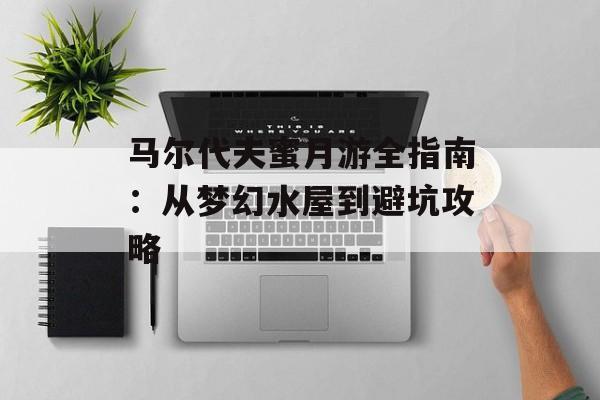 马尔代夫蜜月游全指南：从梦幻水屋到避坑攻略-第1张图片-