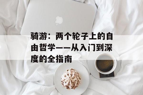 骑游：两个轮子上的自由哲学——从入门到深度的全指南-第1张图片-