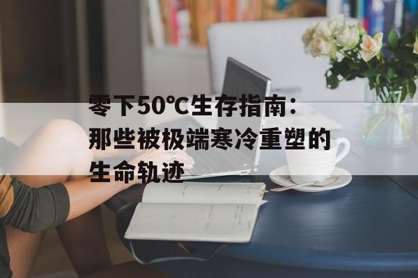 零下50℃生存指南：那些被极端寒冷重塑的生命轨迹-第1张图片-