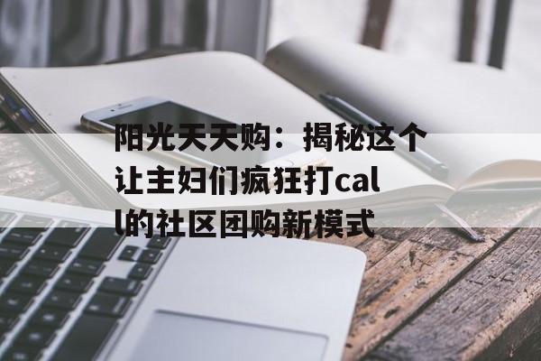 阳光天天购：揭秘这个让主妇们疯狂打call的社区团购新模式-第1张图片-