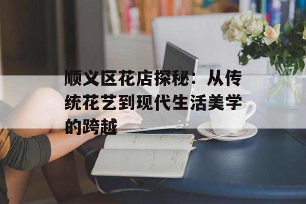 顺义区花店探秘：从传统花艺到现代生活美学的跨越-第1张图片-