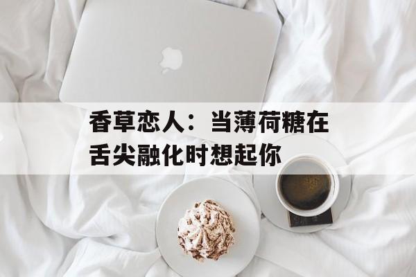 香草恋人：当薄荷糖在舌尖融化时想起你-第1张图片-