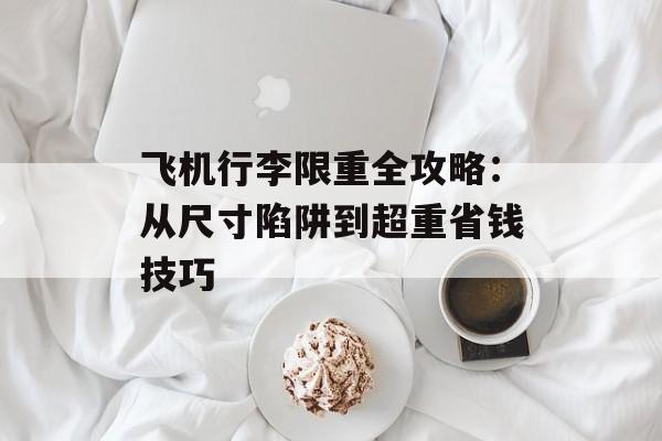 飞机行李限重全攻略：从尺寸陷阱到超重省钱技巧-第1张图片-