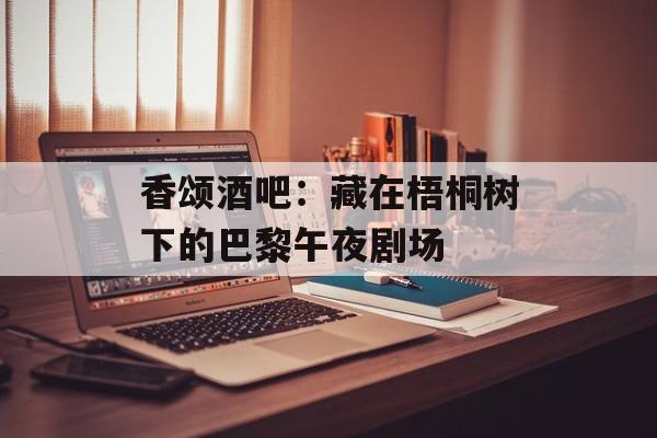 香颂酒吧：藏在梧桐树下的巴黎午夜剧场-第1张图片-