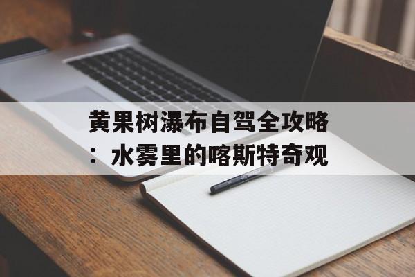 黄果树瀑布自驾全攻略：水雾里的喀斯特奇观-第1张图片-