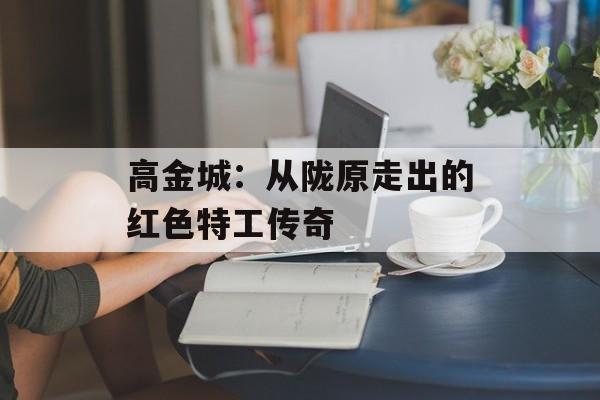 高金城：从陇原走出的红色特工传奇-第1张图片-