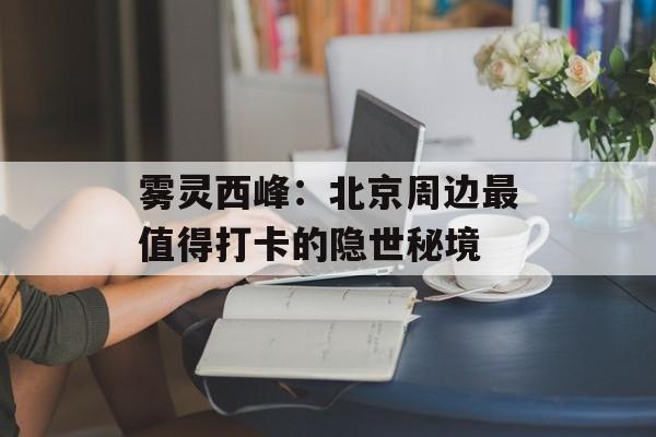 雾灵西峰：北京周边最值得打卡的隐世秘境-第1张图片-